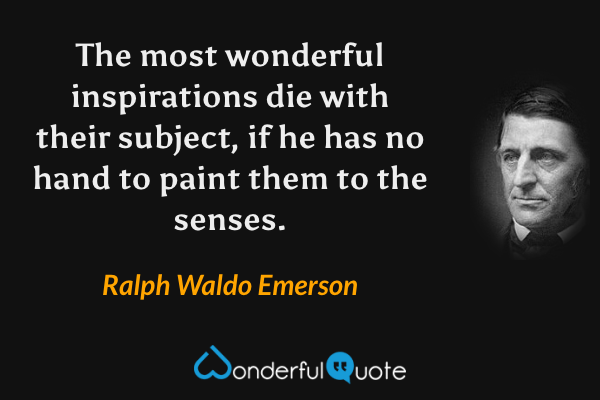 The most wonderful inspirations die with their subject, if he has no hand to paint them to the senses. - Ralph Waldo Emerson quote.