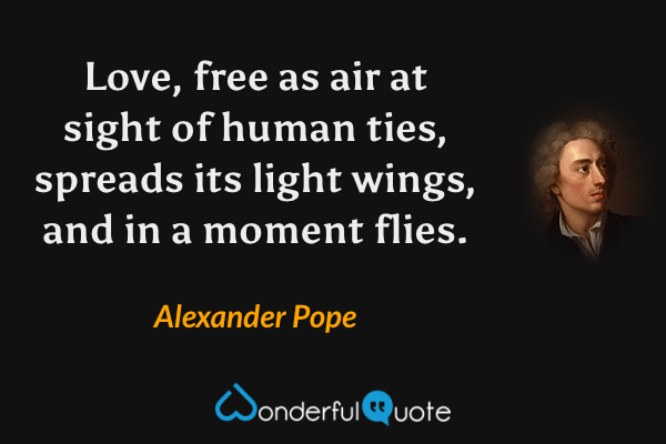 Love, free as air at sight of human ties, spreads its light wings, and in a moment flies. - Alexander Pope quote.
