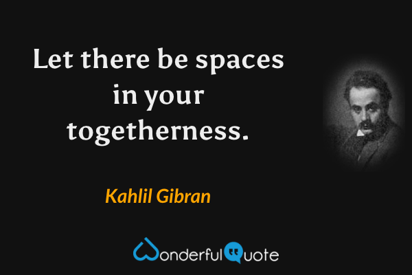 Let there be spaces in your togetherness. - Kahlil Gibran quote.