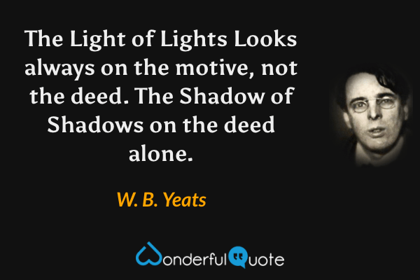 The Light of Lights
Looks always on the motive, not the deed.
The Shadow of Shadows on the deed alone. - W. B. Yeats quote.