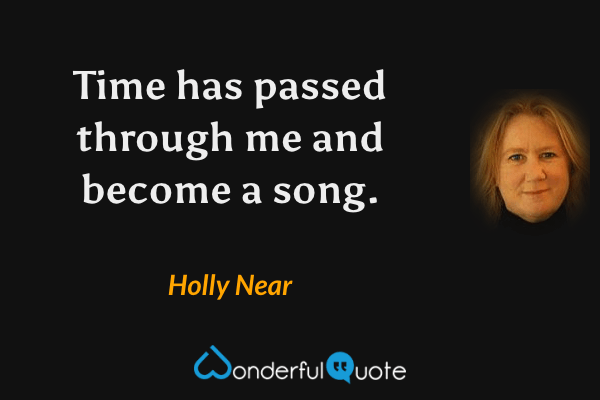 Time has passed through me and become a song. - Holly Near quote.