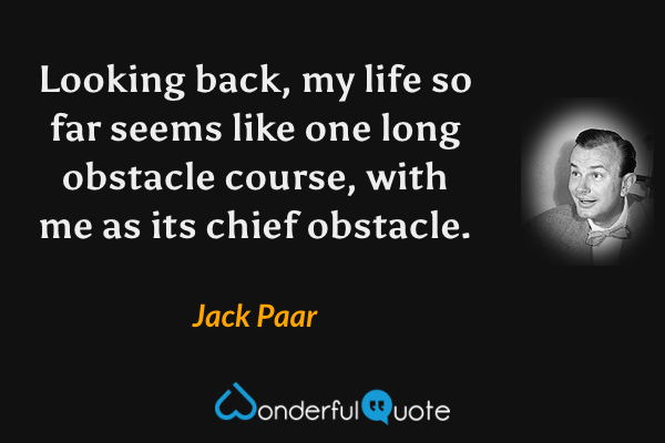 Looking back, my life so far seems like one long obstacle course, with me as its chief obstacle. - Jack Paar quote.