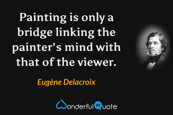Painting is only a bridge linking the painter's mind with that of the viewer. - Eugène Delacroix quote.