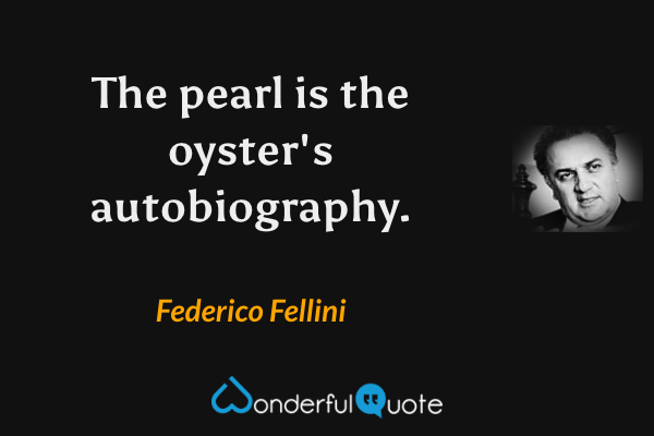 The pearl is the oyster's autobiography. - Federico Fellini quote.