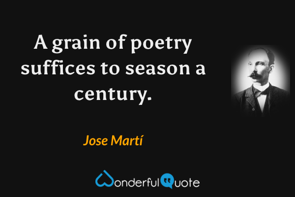 A grain of poetry suffices to season a century. - Jose Martí quote.
