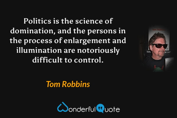 Politics is the science of domination, and the persons in the process of enlargement and illumination are notoriously difficult to control. - Tom Robbins quote.