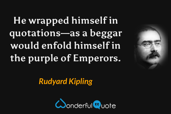 He wrapped himself in quotations—as a beggar would enfold himself in the purple of Emperors. - Rudyard Kipling quote.