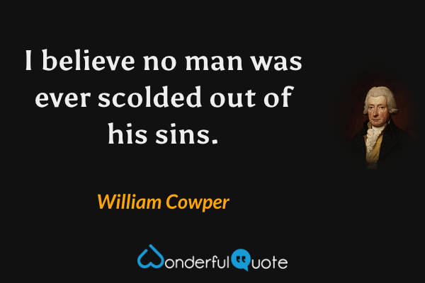 I believe no man was ever scolded out of his sins. - William Cowper quote.