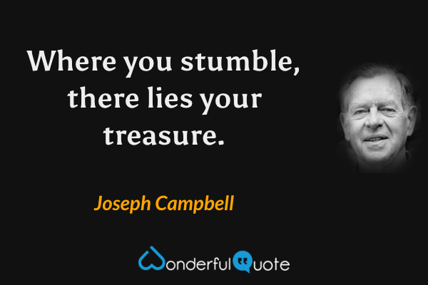 Where you stumble,
there lies your treasure. - Joseph Campbell quote.