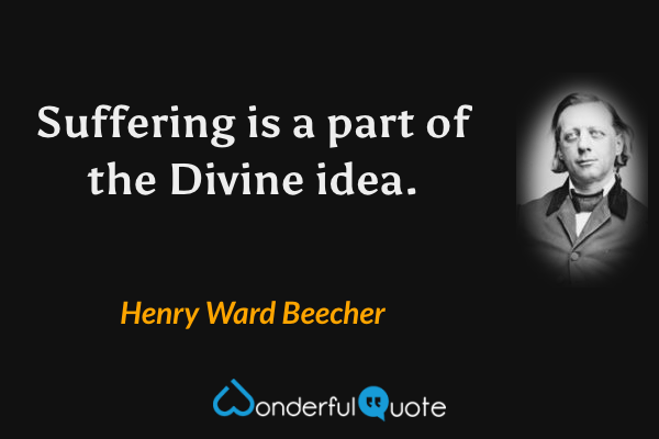 Suffering is a part of the Divine idea. - Henry Ward Beecher quote.