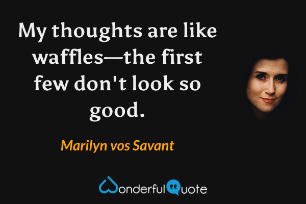 My thoughts are like waffles—the first few don't look so good. - Marilyn vos Savant quote.