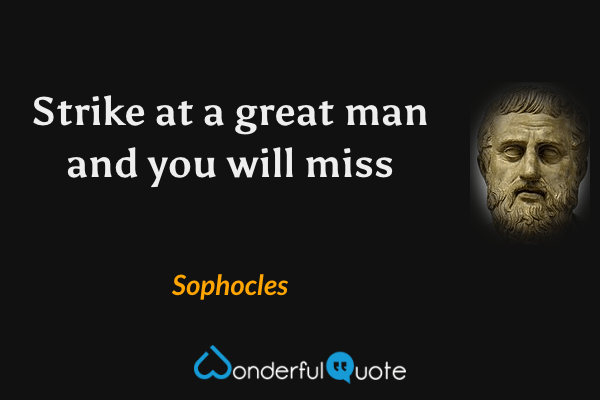 Strike at a great man and you will miss - Sophocles quote.