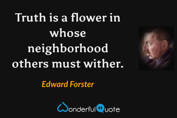 Truth is a flower in whose neighborhood others must wither. - Edward Forster quote.