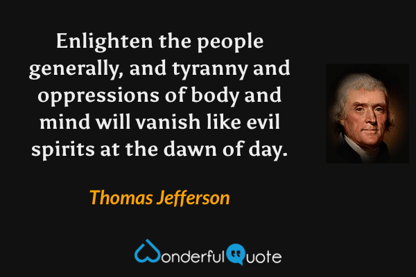 Enlighten the people generally, and tyranny and oppressions of body and mind will vanish like evil spirits at the dawn of day. - Thomas Jefferson quote.