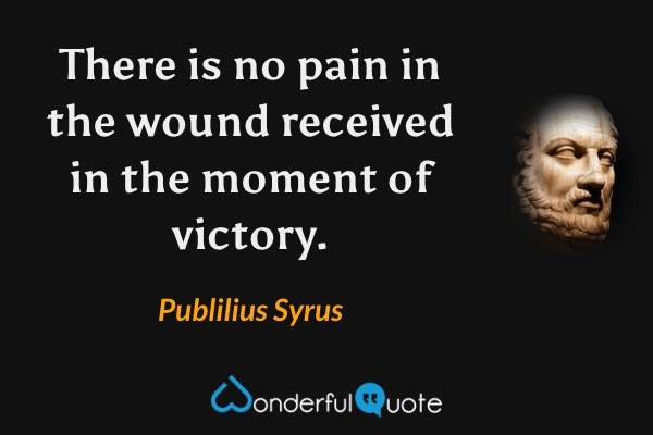 There is no pain in the wound received in the moment of victory. - Publilius Syrus quote.