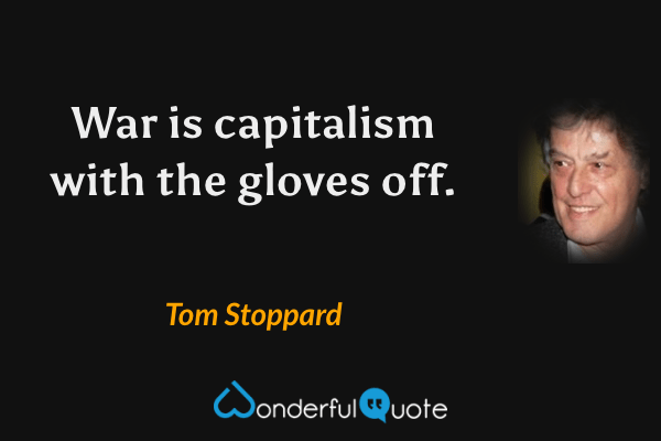 War is capitalism with the gloves off. - Tom Stoppard quote.