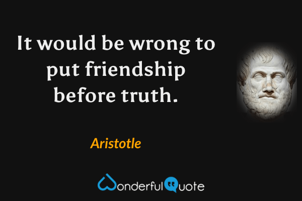 It would be wrong to put friendship before truth. - Aristotle quote.