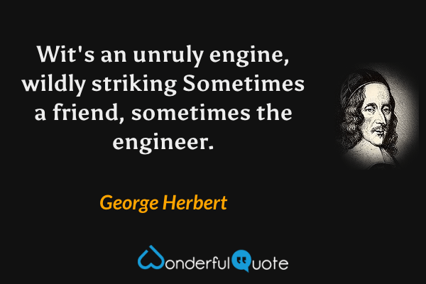 Wit's an unruly engine, wildly striking
Sometimes a friend, sometimes the engineer. - George Herbert quote.