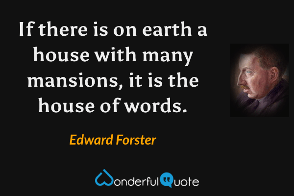 If there is on earth a house with many mansions, it is the house of words. - Edward Forster quote.
