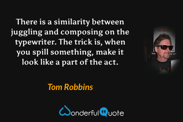 There is a similarity between juggling and composing on the typewriter. The trick is, when you spill something, make it look like a part of the act. - Tom Robbins quote.