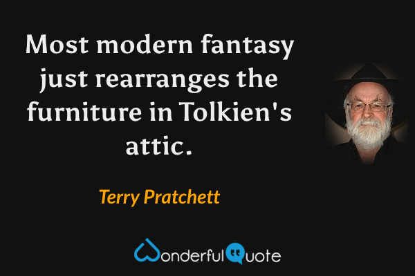 Most modern fantasy just rearranges the furniture in Tolkien's attic. - Terry Pratchett quote.