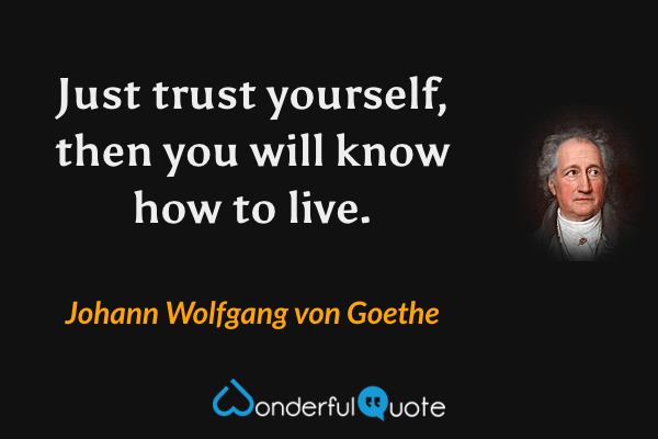 Just trust yourself, then you will know how to live. - Johann Wolfgang von Goethe quote.