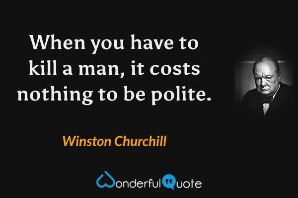 When you have to kill a man, it costs nothing to be polite. - Winston Churchill quote.