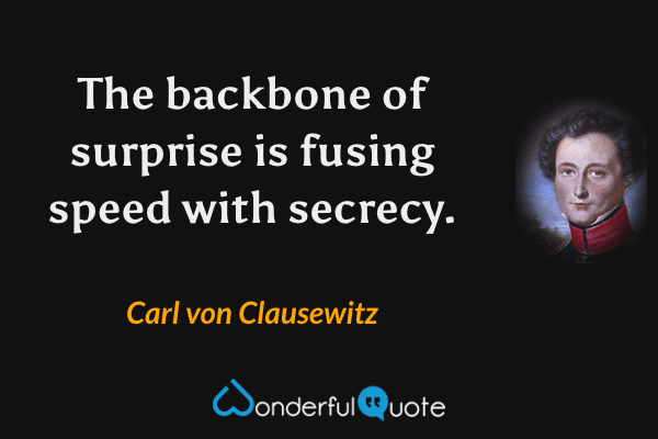 The backbone of surprise is fusing speed with secrecy. - Carl von Clausewitz quote.
