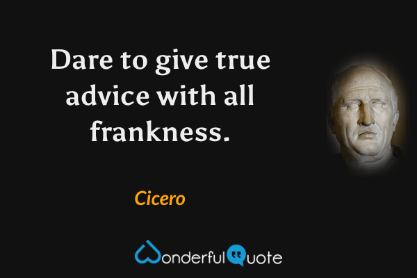 Dare to give true advice with all frankness. - Cicero quote.