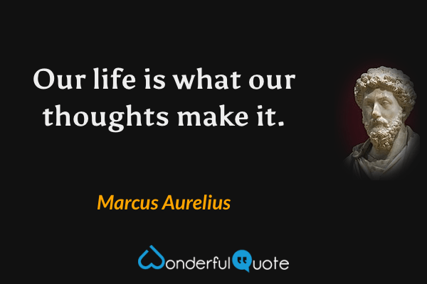 Our life is what our thoughts make it. - Marcus Aurelius quote.