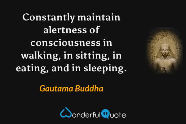 Constantly maintain alertness of consciousness in walking, in sitting, in eating, and in sleeping. - Gautama Buddha quote.
