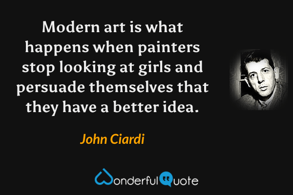 Modern art is what happens when painters stop looking at girls and persuade themselves that they have a better idea. - John Ciardi quote.