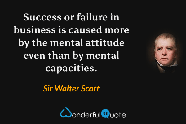 Success or failure in business is caused more by the mental attitude even than by mental capacities. - Sir Walter Scott quote.