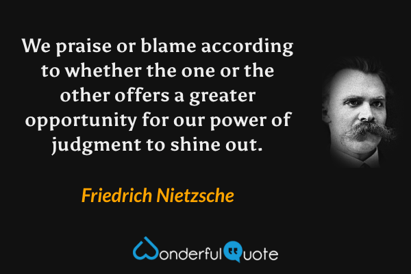 We praise or blame according to whether the one or the other offers a greater opportunity for our power of judgment to shine out. - Friedrich Nietzsche quote.