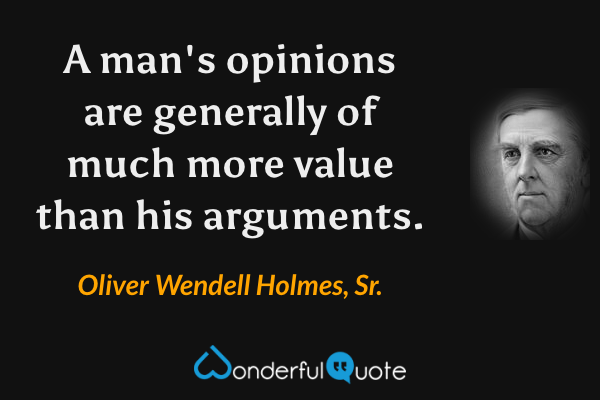 A man's opinions are generally of much more value than his arguments. - Oliver Wendell Holmes, Sr. quote.