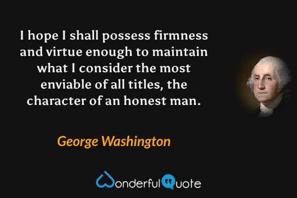 I hope I shall possess firmness and virtue enough to maintain what I consider the most enviable of all titles, the character of an honest man. - George Washington quote.
