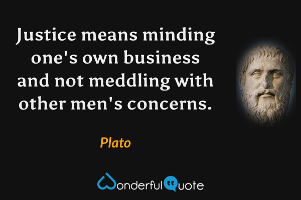 Justice means minding one's own business and not meddling with other men's concerns. - Plato quote.