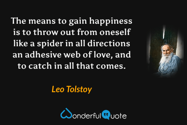 The means to gain happiness is to throw out from oneself like a spider in all directions an adhesive web of love, and to catch in all that comes. - Leo Tolstoy quote.
