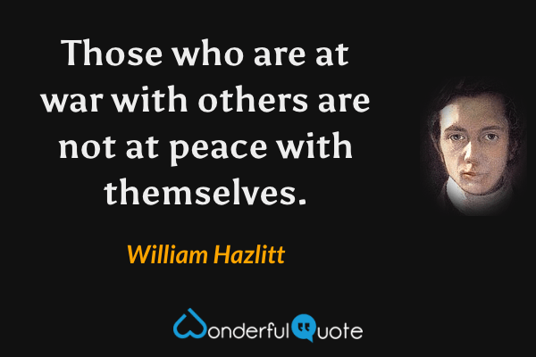 Those who are at war with others are not at peace with themselves. - William Hazlitt quote.