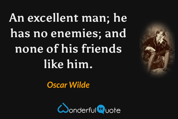 An excellent man; he has no enemies; and none of his friends like him. - Oscar Wilde quote.