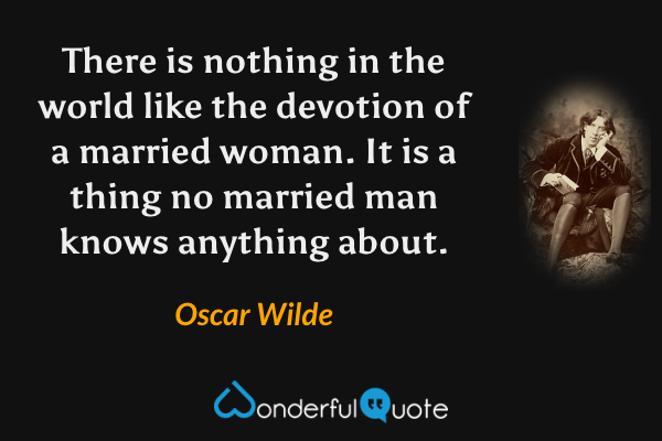 There is nothing in the world like the devotion of a married woman. It is a thing no married man knows anything about. - Oscar Wilde quote.