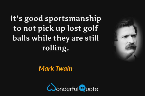It's good sportsmanship to not pick up lost golf balls while they are still rolling. - Mark Twain quote.
