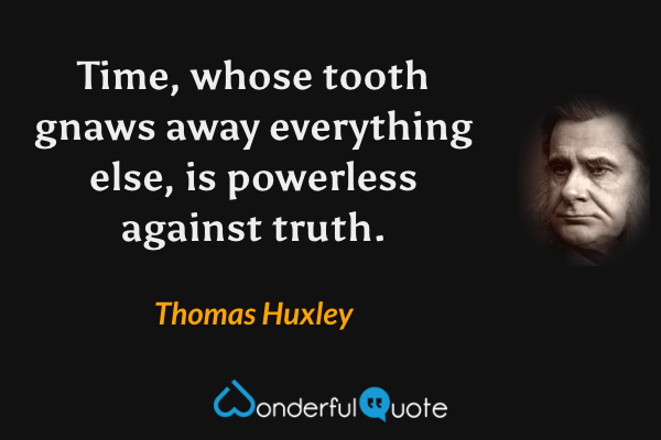 Time, whose tooth gnaws away everything else, is powerless against truth. - Thomas Huxley quote.