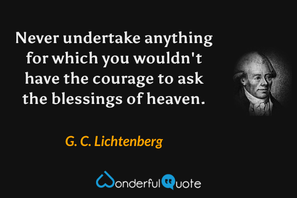 Never undertake anything for which you wouldn't have the courage to ask the blessings of heaven. - G. C. Lichtenberg quote.