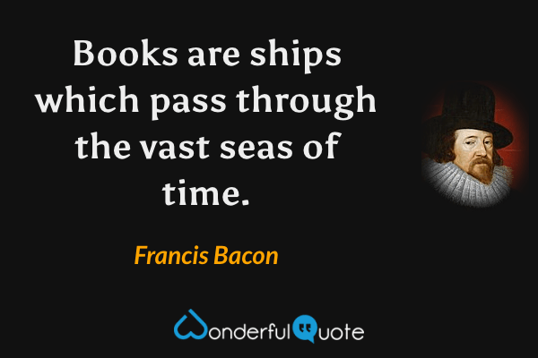 Books are ships which pass through the vast seas of time. - Francis Bacon quote.