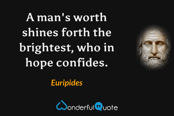 A man's worth shines forth the brightest, who in hope confides. - Euripides quote.
