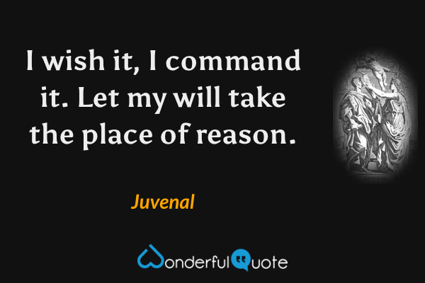 I wish it, I command it. Let my will take the place of reason. - Juvenal quote.