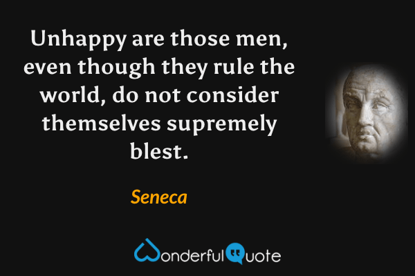 Unhappy are those men, even though they rule the world, do not consider themselves supremely blest. - Seneca quote.