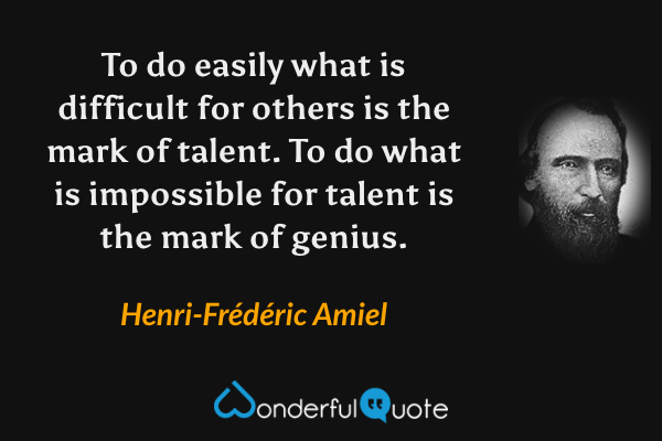 To do easily what is difficult for others is the mark of talent. To do what is impossible for talent is the mark of genius. - Henri-Frédéric Amiel quote.