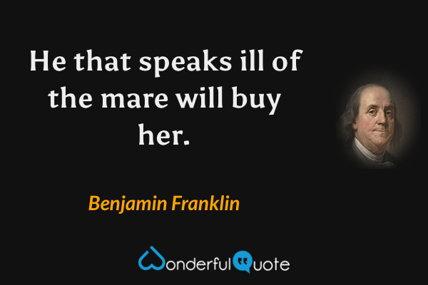 He that speaks ill of the mare will buy her. - Benjamin Franklin quote.
